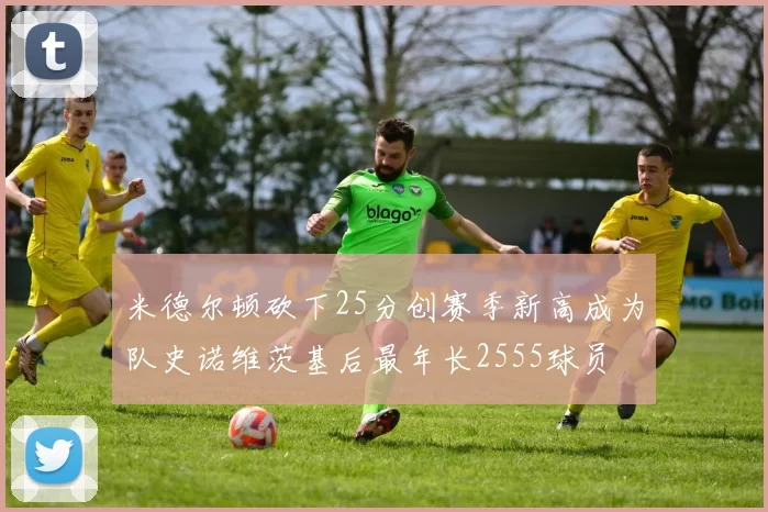 米德尔顿砍下25分创赛季新高成为队史诺维茨基后最年长2555球员