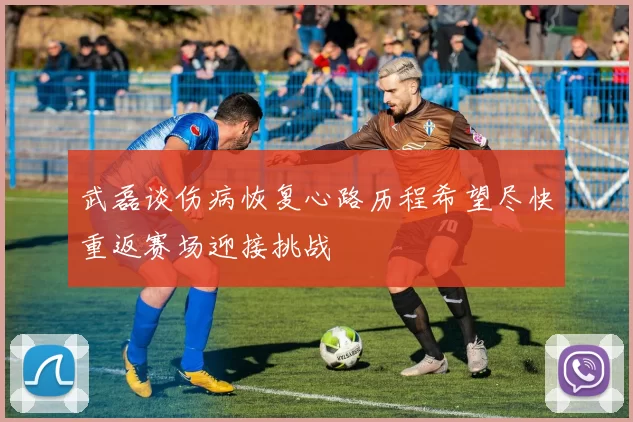 武磊谈伤病恢复心路历程希望尽快重返赛场迎接挑战