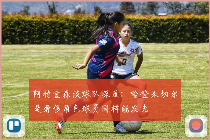 阿特金森谈球队深度：哈登米切尔是奢侈角色球员同样能发光
