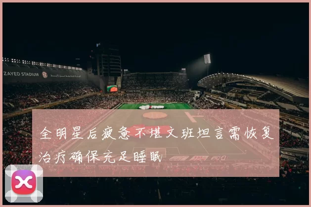 全明星后疲惫不堪文班坦言需恢复治疗确保充足睡眠