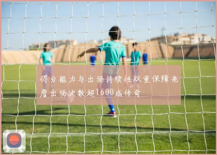 得分能力与出场持续性双重保障老詹出场次数超1600成传奇