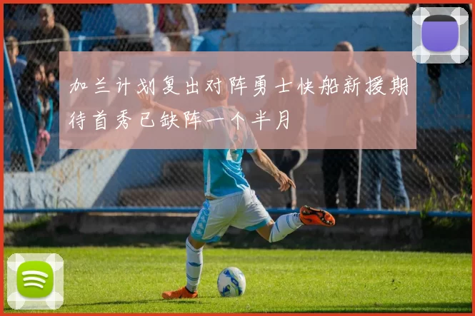 加兰计划复出对阵勇士快船新援期待首秀已缺阵一个半月