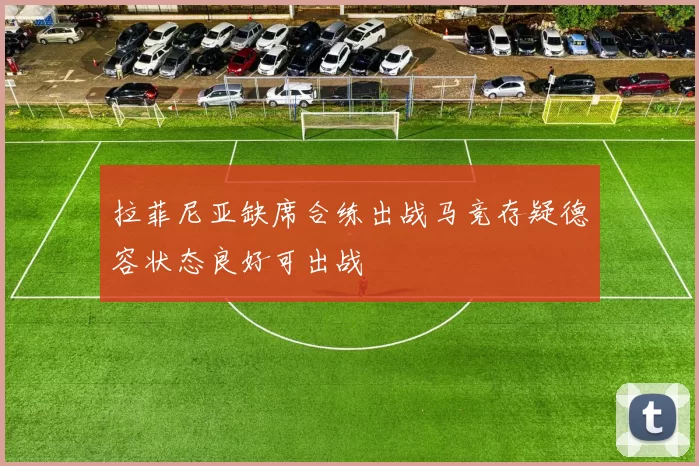 拉菲尼亚缺席合练出战马竞存疑德容状态良好可出战