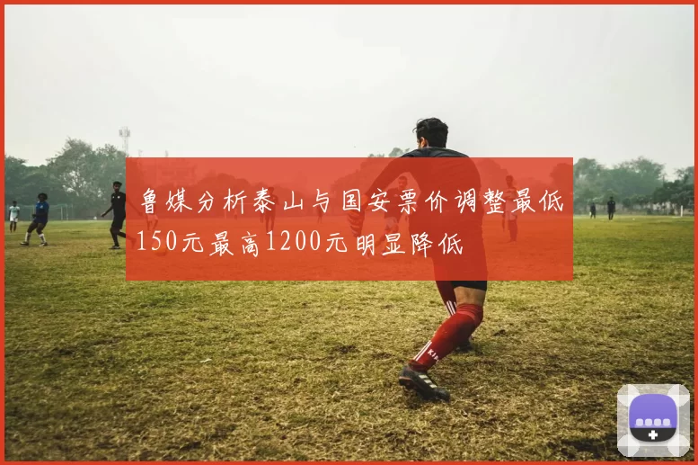 鲁媒分析泰山与国安票价调整最低150元最高1200元明显降低