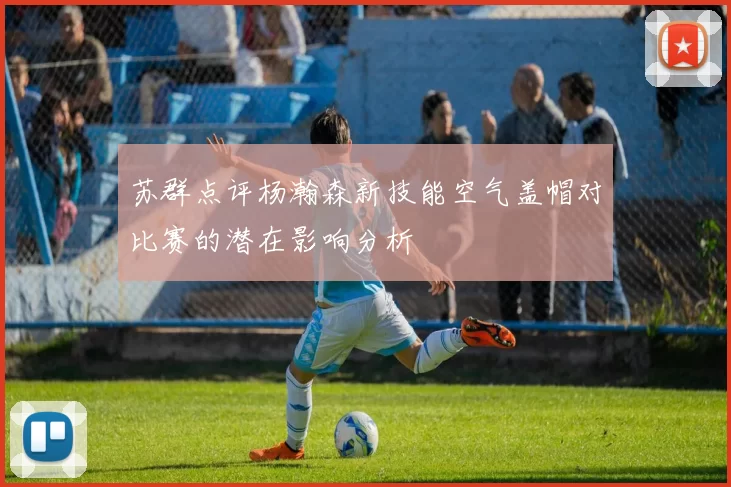 苏群点评杨瀚森新技能空气盖帽对比赛的潜在影响分析