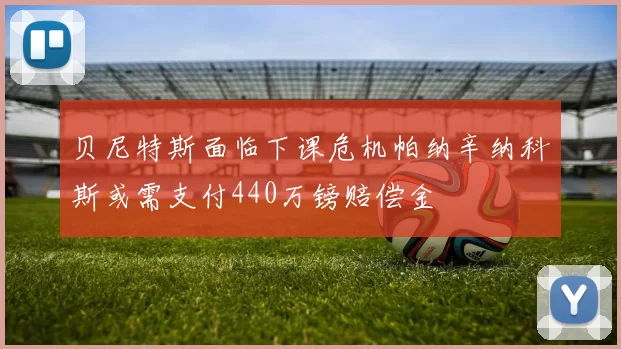 贝尼特斯面临下课危机帕纳辛纳科斯或需支付440万镑赔偿金