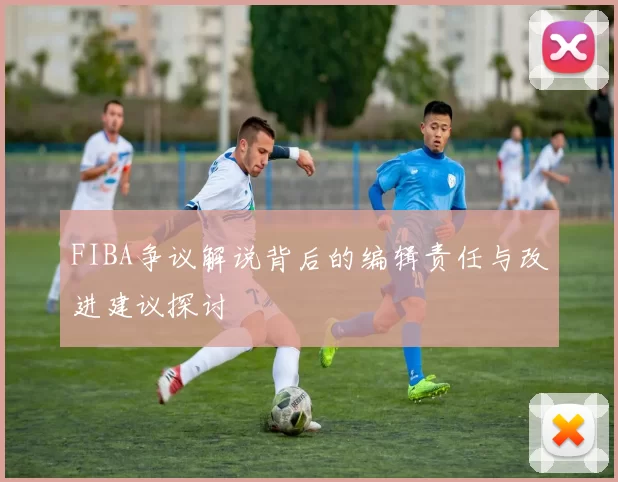 FIBA争议解说背后的编辑责任与改进建议探讨