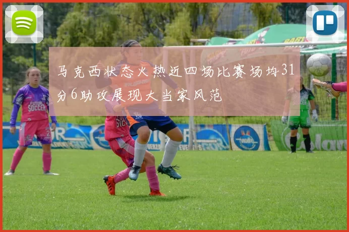 马克西状态火热近四场比赛场均31分6助攻展现大当家风范