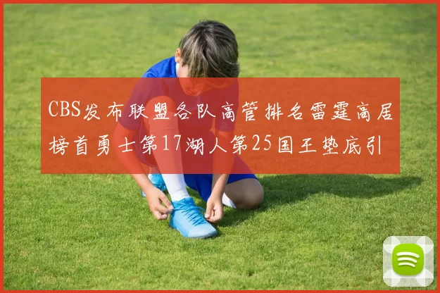 CBS发布联盟各队高管排名雷霆高居榜首勇士第17湖人第25国王垫底引发热议