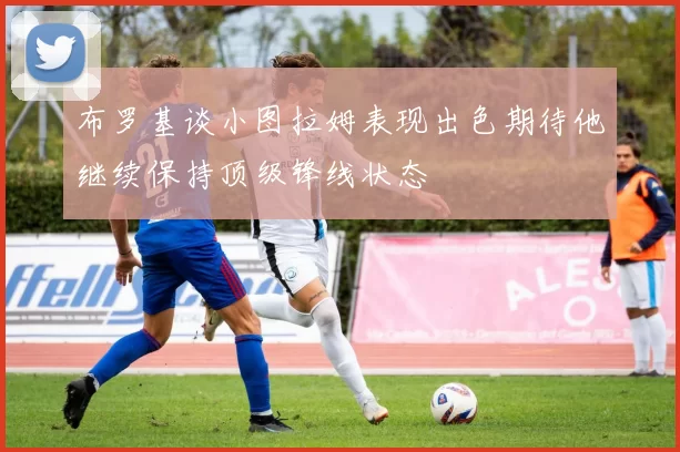 布罗基谈小图拉姆表现出色期待他继续保持顶级锋线状态