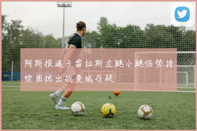 阿斯报道卡雷拉斯左腿小腿伤势持续困扰出战曼城存疑