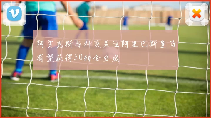 阿贾克斯与科莫关注阿里巴斯皇马有望获得50转会分成