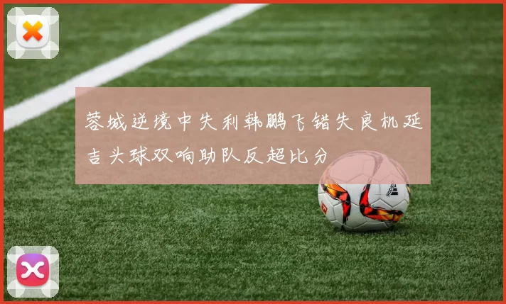 蓉城逆境中失利韩鹏飞错失良机延吉头球双响助队反超比分