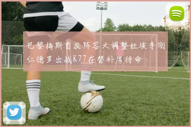 巴黎梅斯首发阵容大调整杜埃李刚仁德罗出战K77在替补席待命
