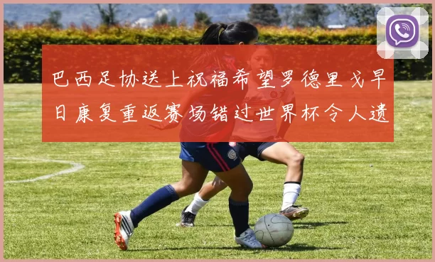 巴西足协送上祝福希望罗德里戈早日康复重返赛场错过世界杯令人遗憾