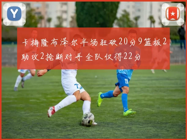 卡梅隆布泽尔半场狂砍20分9篮板2助攻2抢断对手全队仅得22分