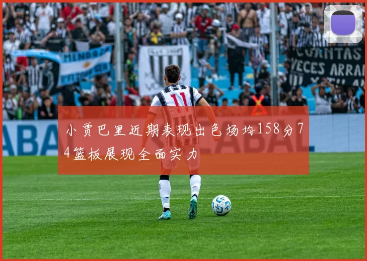小贾巴里近期表现出色场均158分74篮板展现全面实力