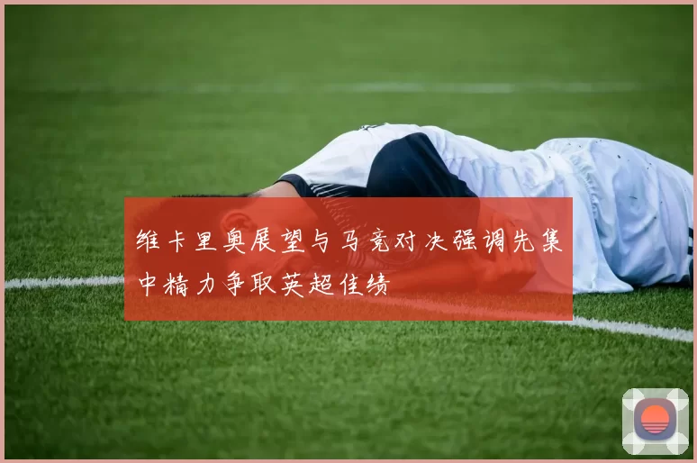 维卡里奥展望与马竞对决强调先集中精力争取英超佳绩