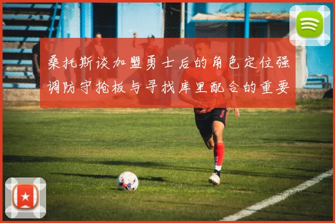 桑托斯谈加盟勇士后的角色定位强调防守抢板与寻找库里配合的重要性