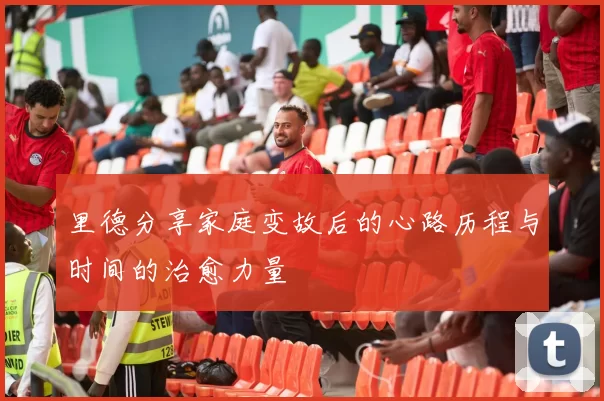 里德分享家庭变故后的心路历程与时间的治愈力量