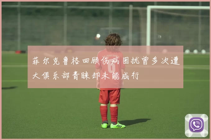 菲尔克鲁格回顾伤病困扰曾多次遭大俱乐部青睐却未能成行