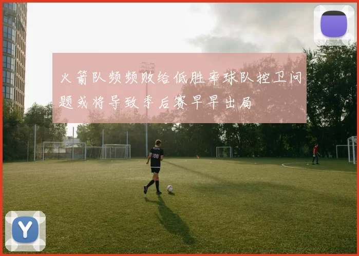 火箭队频频败给低胜率球队控卫问题或将导致季后赛早早出局