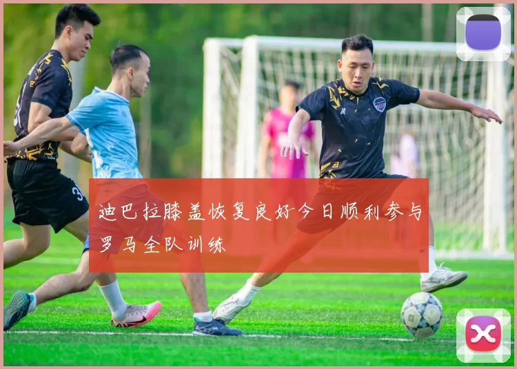 迪巴拉膝盖恢复良好今日顺利参与罗马全队训练