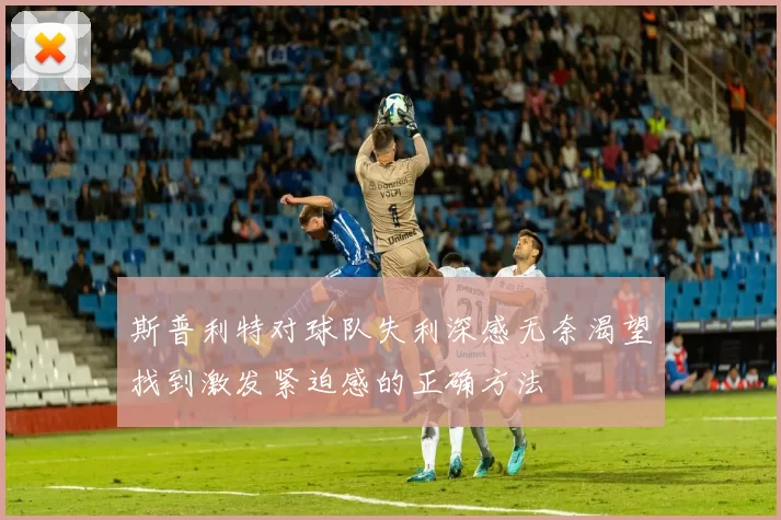 斯普利特对球队失利深感无奈渴望找到激发紧迫感的正确方法